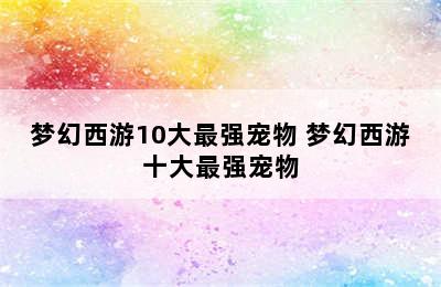 梦幻西游10大最强宠物 梦幻西游十大最强宠物